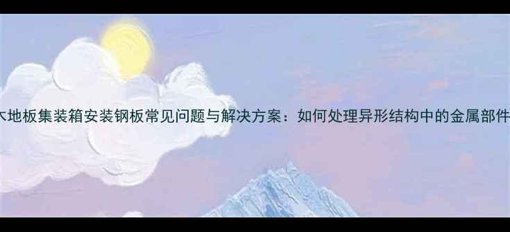 图片 木地板集装箱安装钢板常见问题与解决方案：如何处理异形结构中的金属部件1