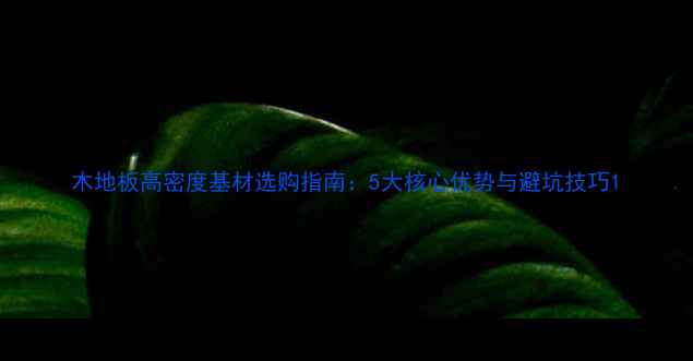 图片 木地板高密度基材选购指南：5大核心优势与避坑技巧1