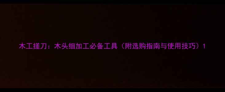 图片 木工搓刀：木头细加工必备工具（附选购指南与使用技巧）1