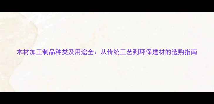 图片 木材加工制品种类及用途全：从传统工艺到环保建材的选购指南