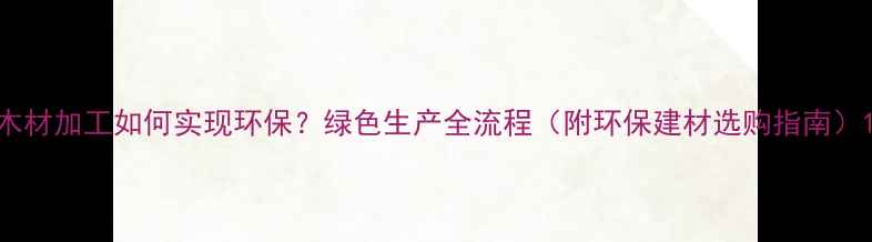 图片 木材加工如何实现环保？绿色生产全流程（附环保建材选购指南）1