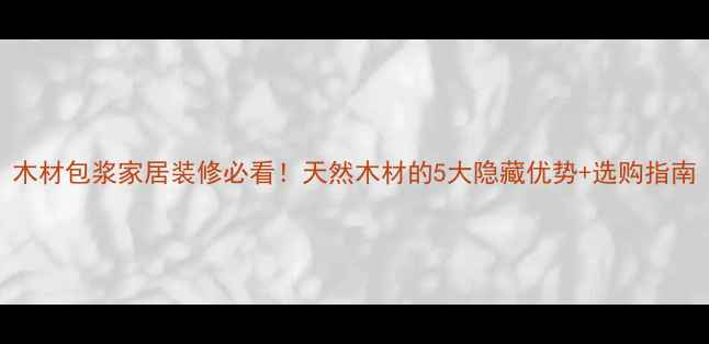 图片 木材包浆家居装修必看！天然木材的5大隐藏优势+选购指南