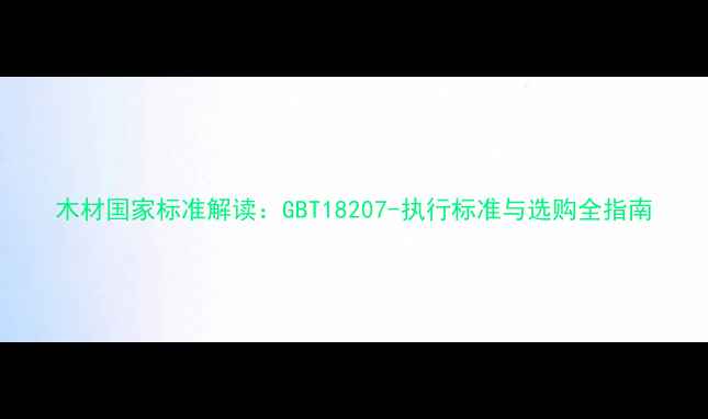图片 木材国家标准解读：GBT18207-执行标准与选购全指南