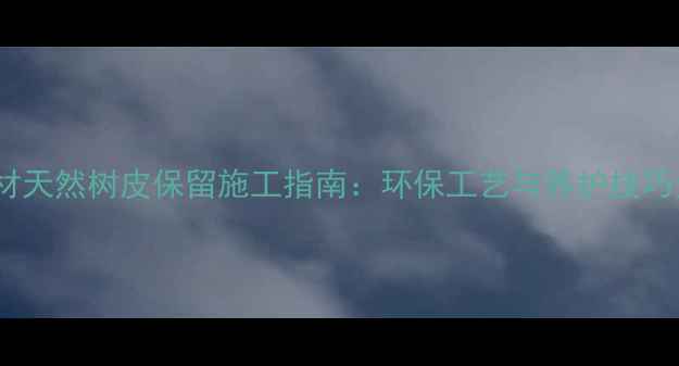 图片 木材天然树皮保留施工指南：环保工艺与养护技巧全1