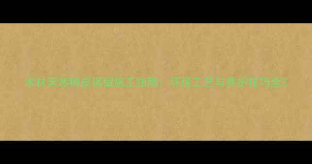 图片 木材天然树皮保留施工指南：环保工艺与养护技巧全2