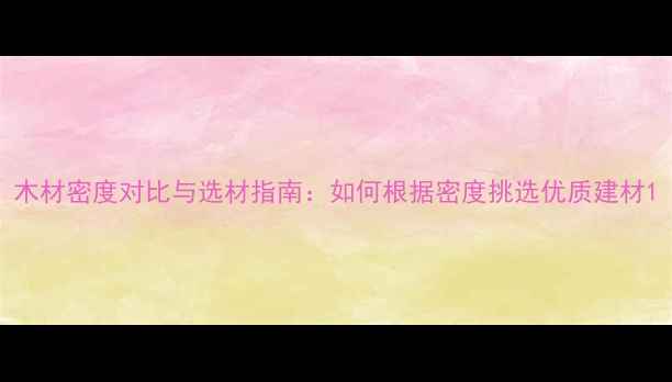 图片 木材密度对比与选材指南：如何根据密度挑选优质建材1