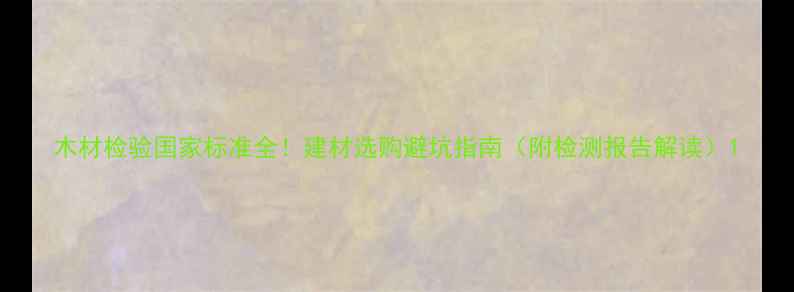 图片 木材检验国家标准全！建材选购避坑指南（附检测报告解读）1