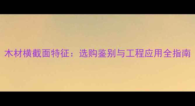 图片 木材横截面特征：选购鉴别与工程应用全指南