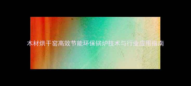图片 木材烘干窑高效节能环保锅炉技术与行业应用指南
