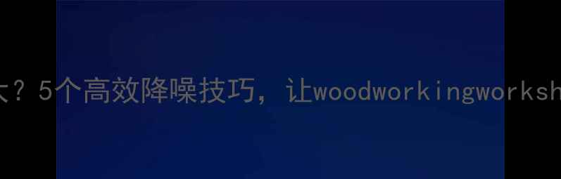 图片 木材破碎机噪音大？5个高效降噪技巧，让woodworkingworkshop安静又高效！2