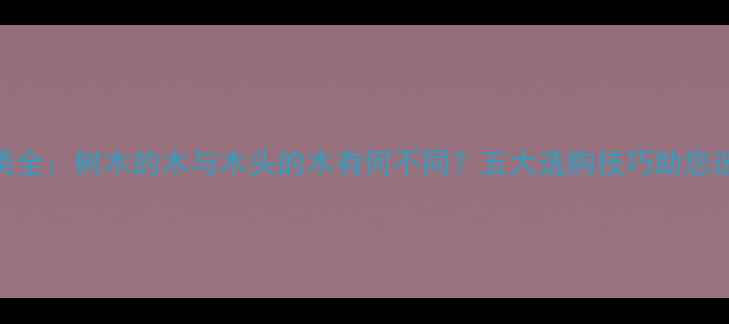 图片 木材种类全：树木的木与木头的木有何不同？五大选购技巧助您选对建材