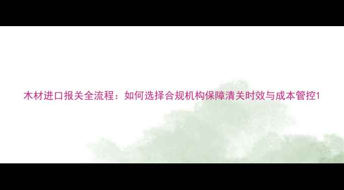 图片 木材进口报关全流程：如何选择合规机构保障清关时效与成本管控1