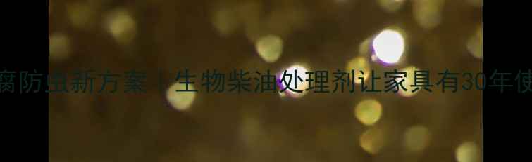 图片 木材防腐防虫新方案｜生物柴油处理剂让家具有30年使用寿命