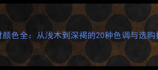 图片 木材颜色全：从浅木到深褐的20种色调与选购指南