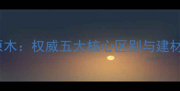 图片 杉原条vs原木：权威五大核心区别与建材选购指南1