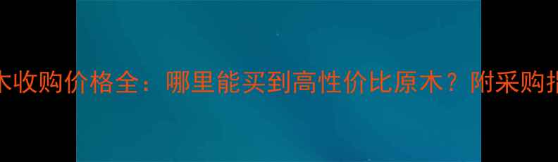 图片 杉木收购价格全：哪里能买到高性价比原木？附采购指南