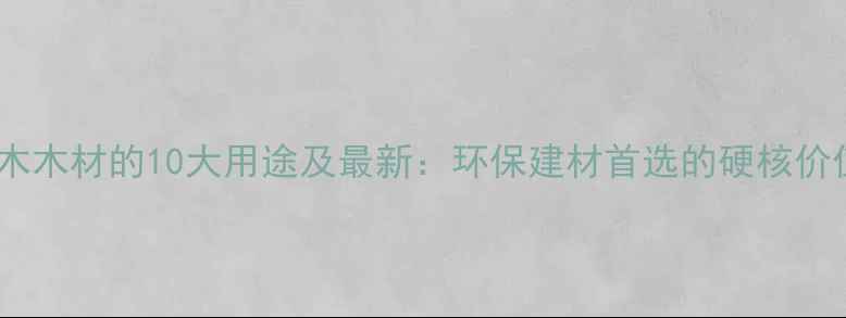图片 杉木木材的10大用途及最新：环保建材首选的硬核价值1