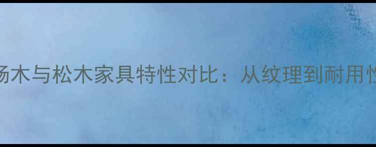图片 杨木与松木家具特性对比：从纹理到耐用性