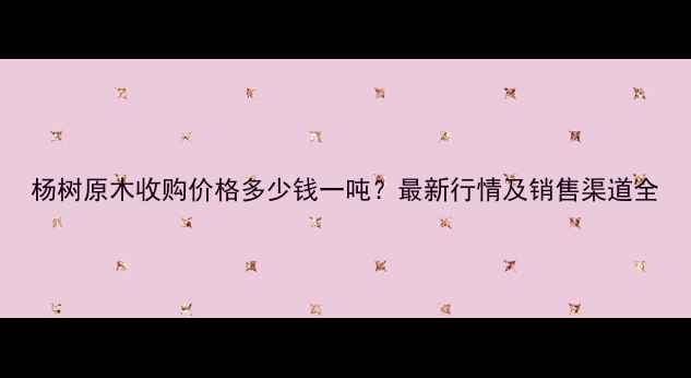 图片 杨树原木收购价格多少钱一吨？最新行情及销售渠道全