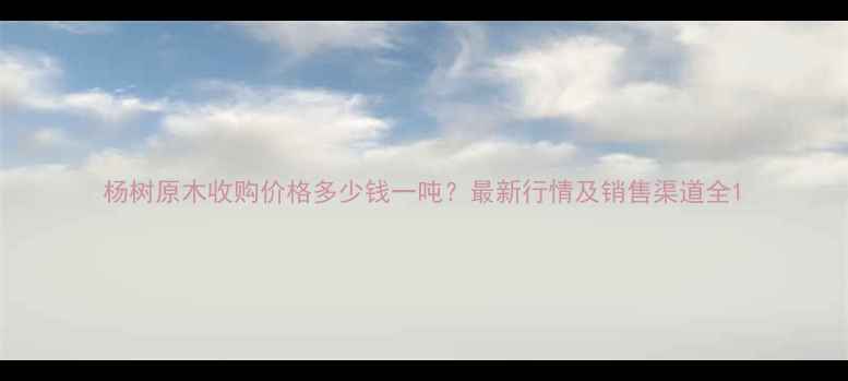 图片 杨树原木收购价格多少钱一吨？最新行情及销售渠道全1