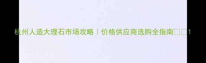 图片 杭州人造大理石市场攻略｜价格供应商选购全指南🏗️1
