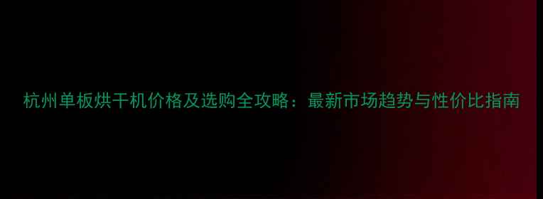 图片 杭州单板烘干机价格及选购全攻略：最新市场趋势与性价比指南