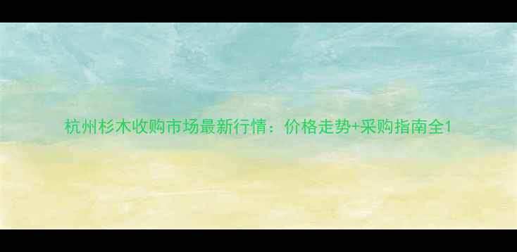 图片 杭州杉木收购市场最新行情：价格走势+采购指南全1