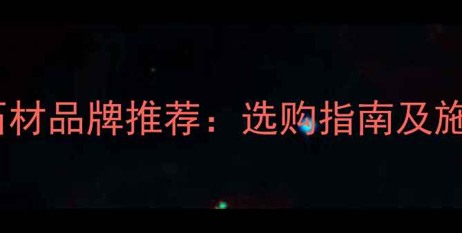 图片 杭州钱塘江石材品牌推荐：选购指南及施工注意事项1