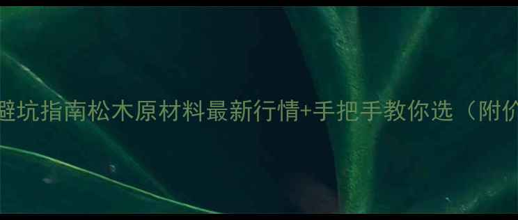 图片 松木价格表+避坑指南松木原材料最新行情+手把手教你选（附价格趋势图）2