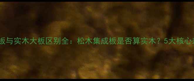 图片 松木集成板与实木大板区别全：松木集成板是否算实木？5大核心差异深度1