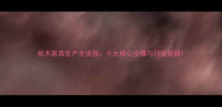 图片 板木家具生产全流程：十大核心步骤与行业秘籍1