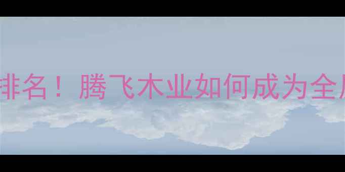 图片 板材十大品牌排名！腾飞木业如何成为全屋定制首选？1