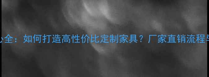 图片 板材家具生产中心全：如何打造高性价比定制家具？厂家直销流程与行业趋势全指南