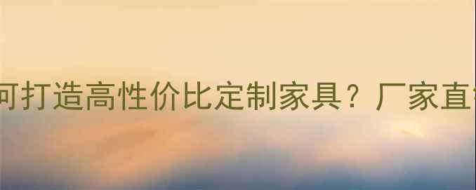 图片 板材家具生产中心全：如何打造高性价比定制家具？厂家直销流程与行业趋势全指南2