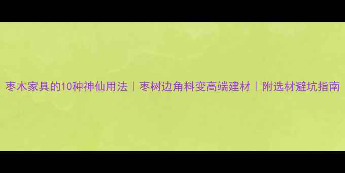 图片 枣木家具的10种神仙用法｜枣树边角料变高端建材｜附选材避坑指南