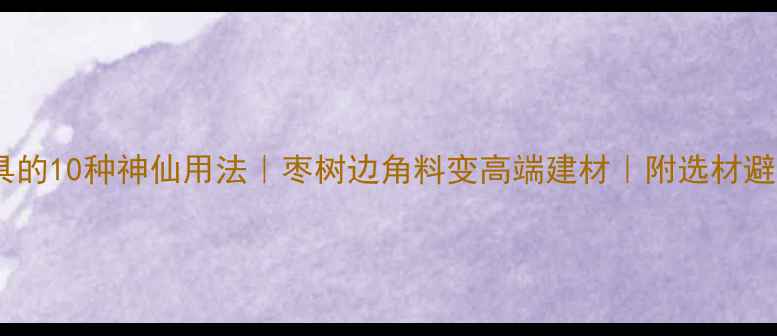 图片 枣木家具的10种神仙用法｜枣树边角料变高端建材｜附选材避坑指南1