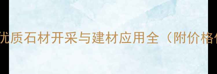 图片 柏坡黄石材矿山：优质石材开采与建材应用全（附价格优势及选购指南）2