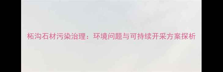 图片 柘沟石材污染治理：环境问题与可持续开采方案探析