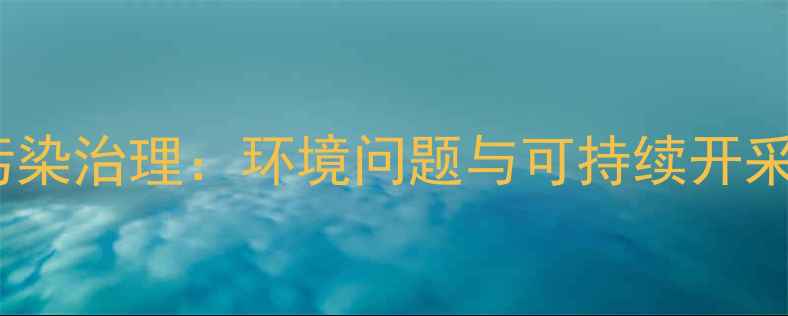图片 柘沟石材污染治理：环境问题与可持续开采方案探析1