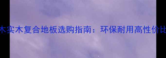 图片 柚木实木复合地板选购指南：环保耐用高性价比全