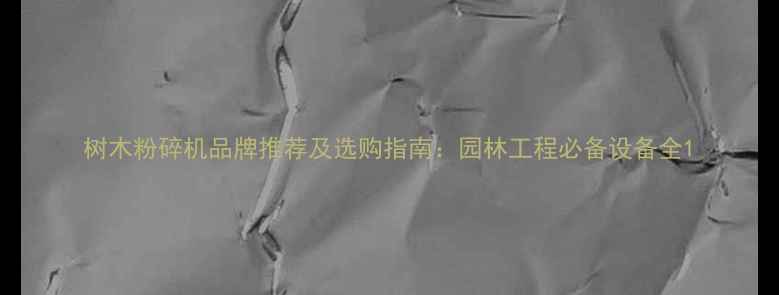 图片 树木粉碎机品牌推荐及选购指南：园林工程必备设备全1