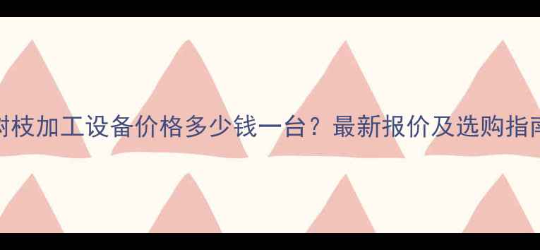 图片 树枝加工设备价格多少钱一台？最新报价及选购指南