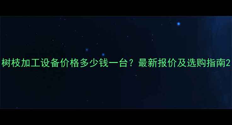 图片 树枝加工设备价格多少钱一台？最新报价及选购指南2