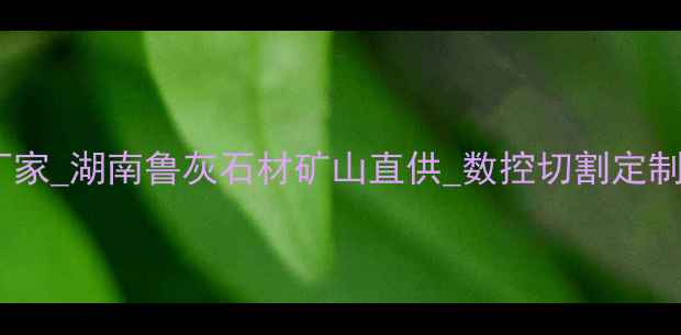图片 株洲鲁灰大理石加工厂家_湖南鲁灰石材矿山直供_数控切割定制的专业石材加工服务1