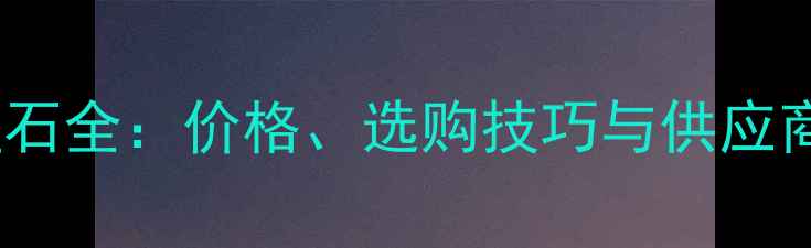 图片 桂林石材市场大理石全：价格、选购技巧与供应商推荐（最新版）1
