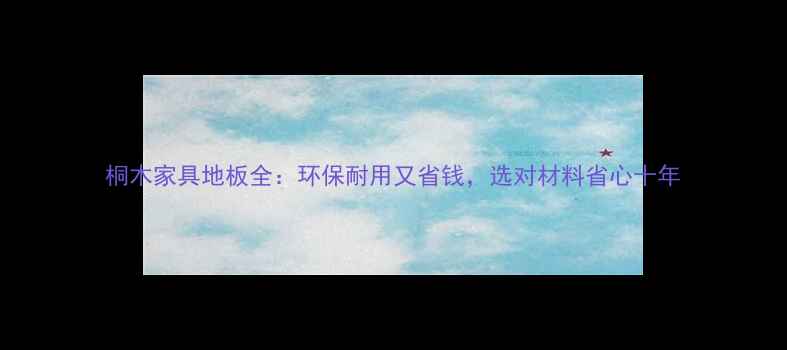 图片 桐木家具地板全：环保耐用又省钱，选对材料省心十年