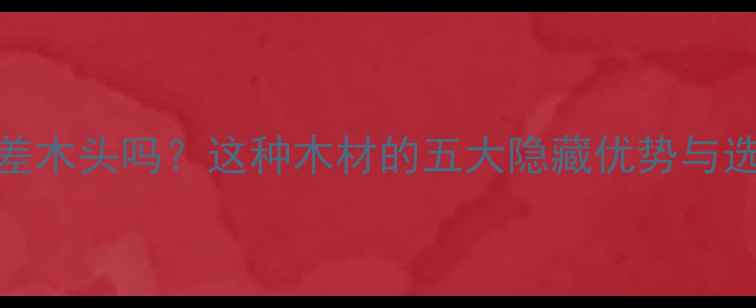 图片 楝木是差木头吗？这种木材的五大隐藏优势与选购指南