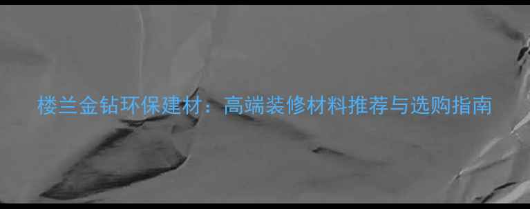 图片 楼兰金钻环保建材：高端装修材料推荐与选购指南