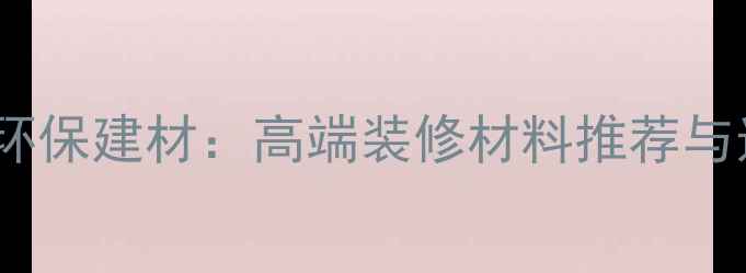 图片 楼兰金钻环保建材：高端装修材料推荐与选购指南1