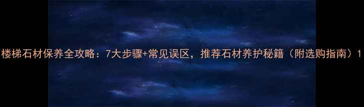 图片 楼梯石材保养全攻略：7大步骤+常见误区，推荐石材养护秘籍（附选购指南）1
